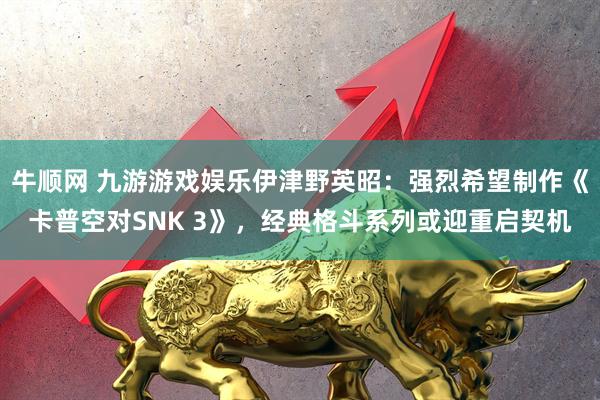 牛顺网 九游游戏娱乐伊津野英昭：强烈希望制作《卡普空对SNK 3》，经典格斗系列或迎重启契机