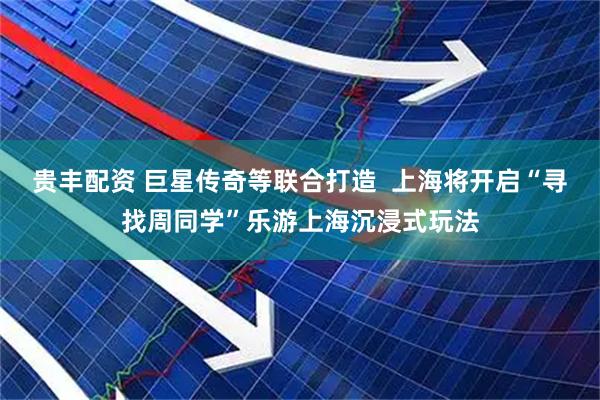 贵丰配资 巨星传奇等联合打造  上海将开启“寻找周同学”乐游上海沉浸式玩法