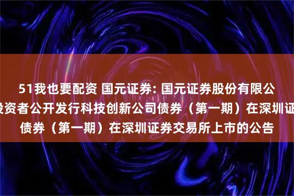 51我也要配资 国元证券: 国元证券股份有限公司2025年面向专业投资者公开发行科技创新公司债券(第一期)在深圳证券交易所上市的公告