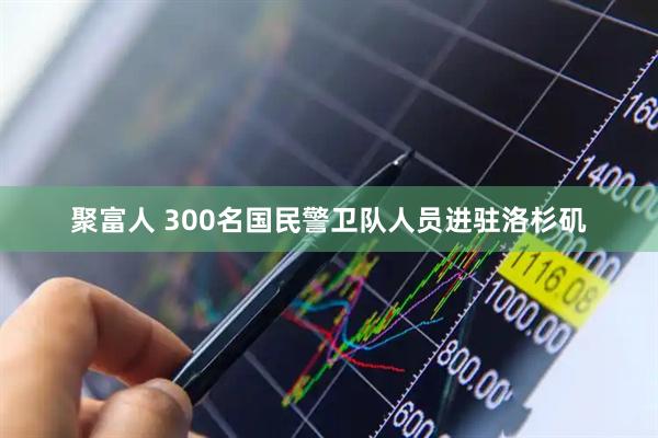聚富人 300名国民警卫队人员进驻洛杉矶
