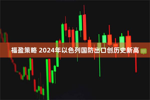 福盈策略 2024年以色列国防出口创历史新高