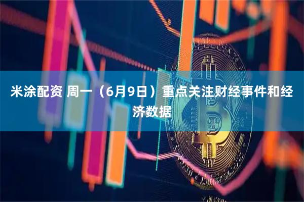 米涂配资 周一（6月9日）重点关注财经事件和经济数据