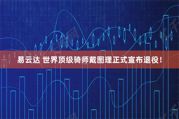 易云达 世界顶级骑师戴图理正式宣布退役!