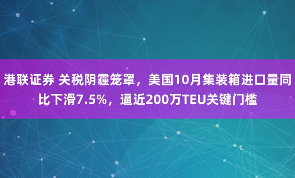 港联证券 关税阴霾笼罩,美国10月集装箱进口量同比下滑7.5%,逼近200万TEU关键门槛