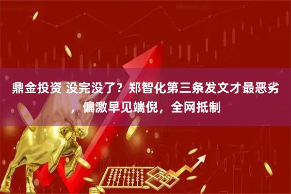 鼎金投资 没完没了?郑智化第三条发文才最恶劣,偏激早见端倪,全网抵制
