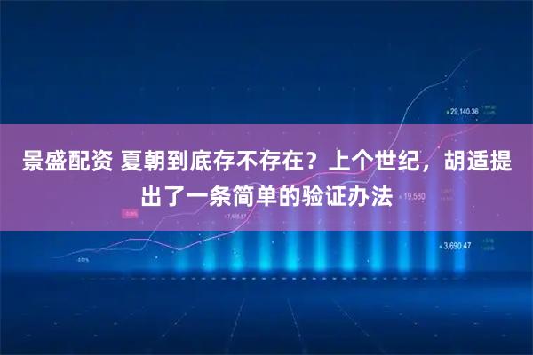 景盛配资 夏朝到底存不存在?上个世纪,胡适提出了一条简单的验证办法