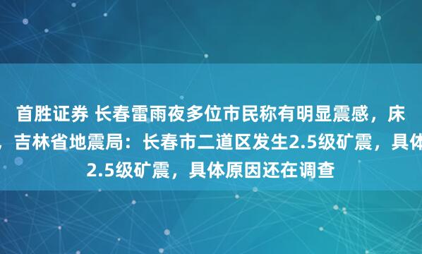 首胜证券 长春雷雨夜多位市民称有明显震感,床和沙发在晃动,吉林省地震局:长春市二道区发生2.5级矿震,具体原因还在调查