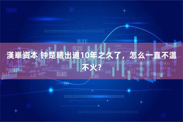 漢崋资本 钟楚曦出道10年之久了,怎么一直不温不火?
