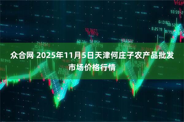 众合网 2025年11月5日天津何庄子农产品批发市场价格行情