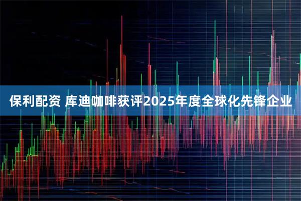 保利配资 库迪咖啡获评2025年度全球化先锋企业