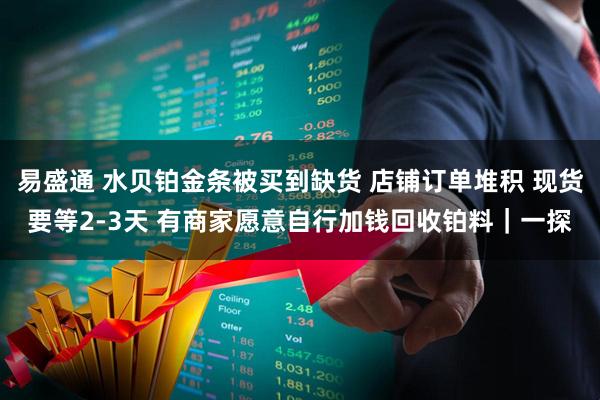 易盛通 水贝铂金条被买到缺货 店铺订单堆积 现货要等2-3天 有商家愿意自行加钱回收铂料｜一探