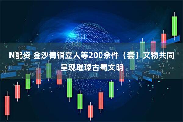 N配资 金沙青铜立人等200余件（套）文物共同呈现璀璨古蜀文明