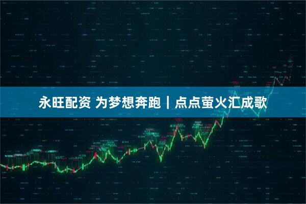 永旺配资 为梦想奔跑｜点点萤火汇成歌