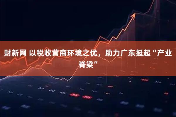 财新网 以税收营商环境之优，助力广东挺起“产业脊梁”