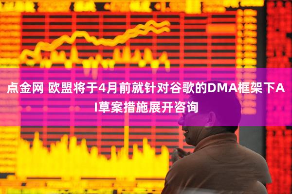 点金网 欧盟将于4月前就针对谷歌的DMA框架下AI草案措施展开咨询