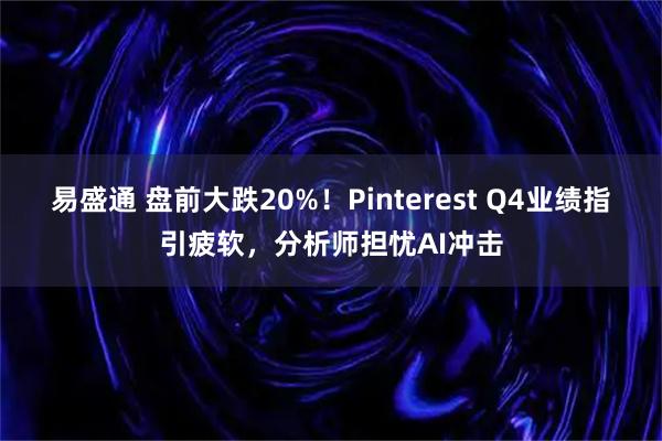 易盛通 盘前大跌20%！Pinterest Q4业绩指引疲软，分析师担忧AI冲击