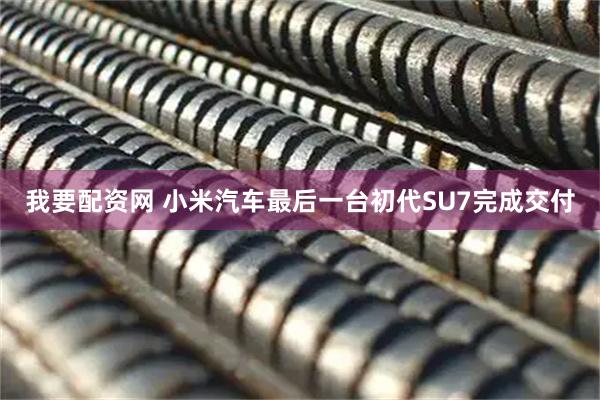 我要配资网 小米汽车最后一台初代SU7完成交付