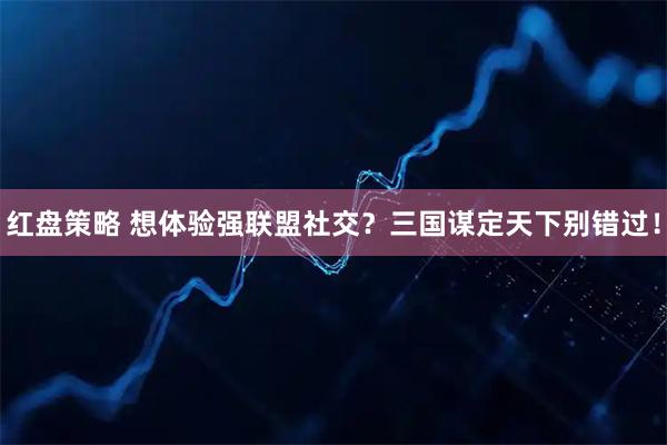 红盘策略 想体验强联盟社交？三国谋定天下别错过！
