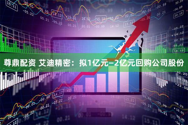 尊鼎配资 艾迪精密：拟1亿元—2亿元回购公司股份