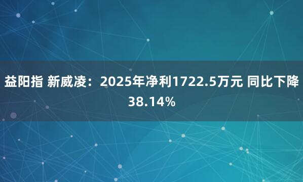 益阳指 新威凌:2025年净利1722.5万元 同比下降38.14%