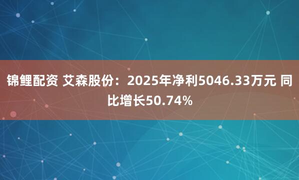 锦鲤配资 艾森股份:2025年净利5046.33万元 同比增长50.74%
