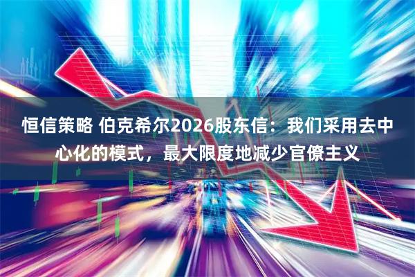 恒信策略 伯克希尔2026股东信：我们采用去中心化的模式，最大限度地减少官僚主义