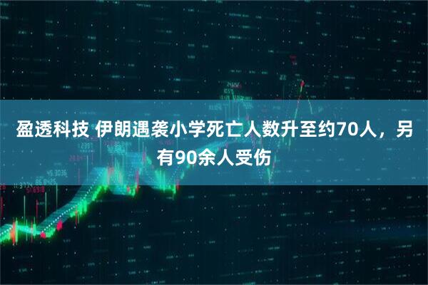 盈透科技 伊朗遇袭小学死亡人数升至约70人，另有90余人受伤