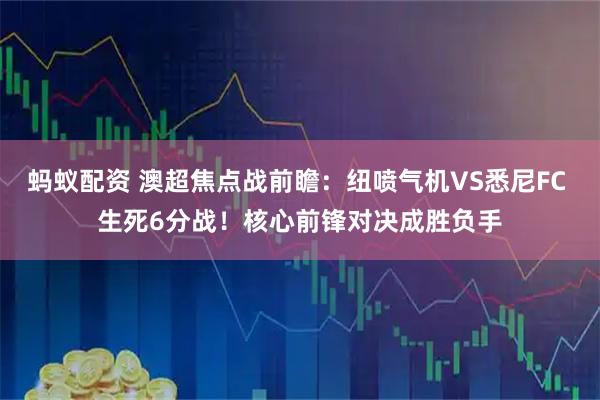 蚂蚁配资 澳超焦点战前瞻:纽喷气机VS悉尼FC 生死6分战!核心前锋对决成胜负手