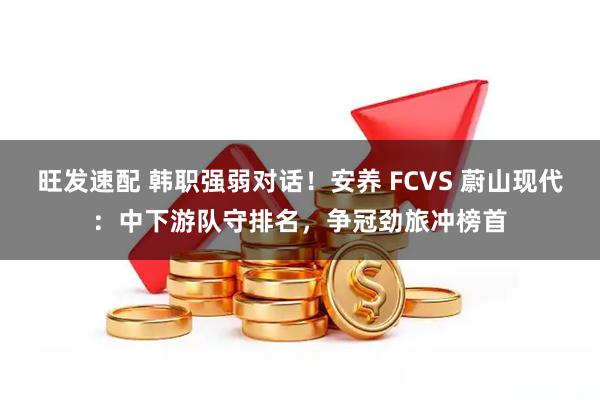 旺发速配 韩职强弱对话!安养 FCVS 蔚山现代:中下游队守排名,争冠劲旅冲榜首