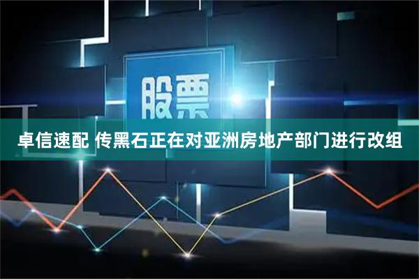 卓信速配 传黑石正在对亚洲房地产部门进行改组