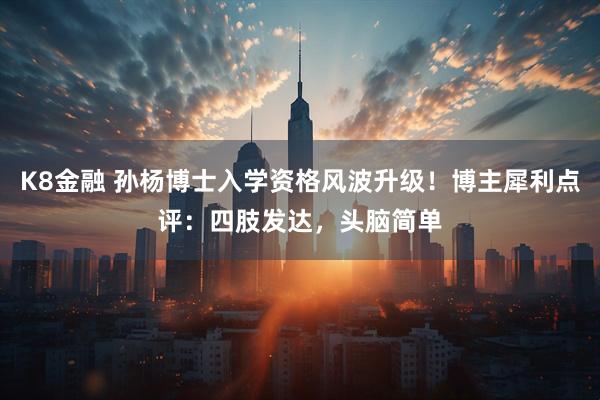 K8金融 孙杨博士入学资格风波升级！博主犀利点评：四肢发达，头脑简单
