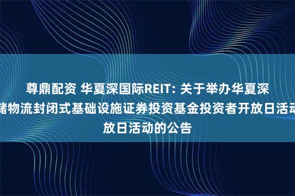 尊鼎配资 华夏深国际REIT: 关于举办华夏深国际仓储物流封闭式基础设施证券投资基金投资者开放日活动的公告
