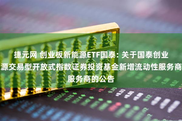 捷元网 创业板新能源ETF国泰: 关于国泰创业板新能源交易型开放式指数证券投资基金新增流动性服务商的公告