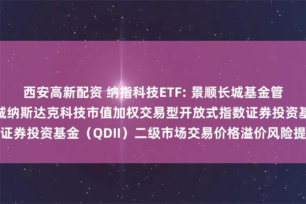 西安高新配资 纳指科技ETF: 景顺长城基金管理有限公司关于景顺长城纳斯达克科技市值加权交易型开放式指数证券投资基金（QDII）二级市场交易价格溢价风险提示及停牌公告