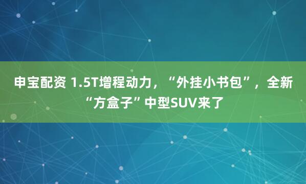 申宝配资 1.5T增程动力，“外挂小书包”，全新“方盒子”中型SUV来了