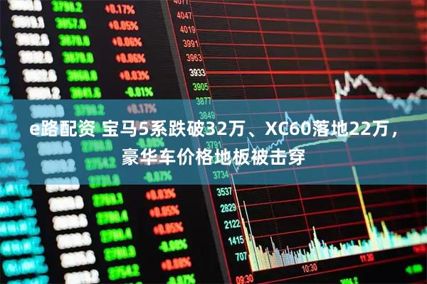 e路配资 宝马5系跌破32万、XC60落地22万，豪华车价格地板被击穿