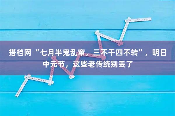 搭档网 “七月半鬼乱窜，三不干四不转”，明日中元节，这些老传统别丢了